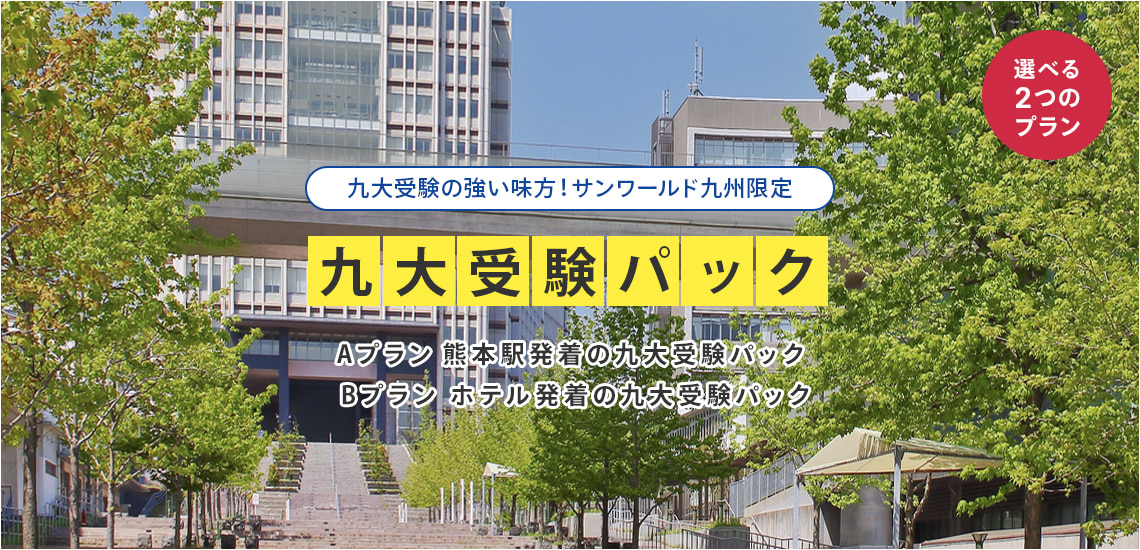 九大受験の強い味方！サンワールド九州限定 『九大受験パック』 選べる2つのプラン Aプラン：熊本駅発着の九大受験パック / Bプラン：ホテル発着の九大受験パック