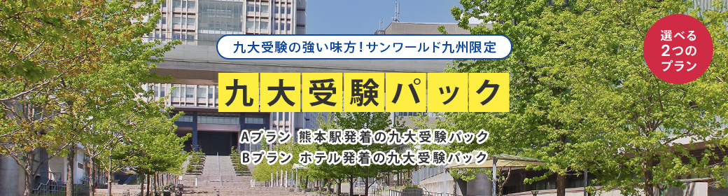 九大受験の強い味方！サンワールド九州限定 『九大受験パック』 選べる2つのプラン Aプラン：熊本駅発着の九大受験パック / Bプラン：ホテル発着の九大受験パック